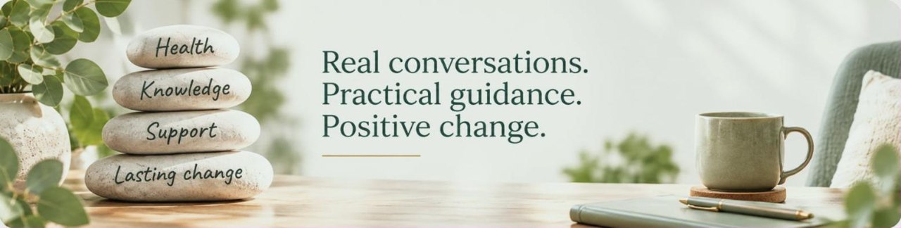 Real conversations, practical guidance and positive change &mdash; health, knowledge, support and lasting change
